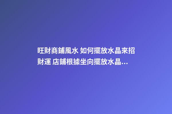 旺財商鋪風水 如何擺放水晶來招財運 店鋪根據坐向擺放水晶招攬生意(圖文)